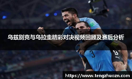 乌兹别克与乌拉圭精彩对决视频回顾及赛后分析