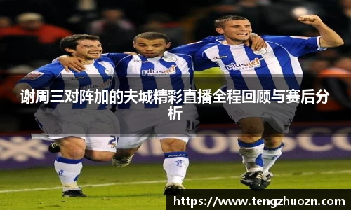 谢周三对阵加的夫城精彩直播全程回顾与赛后分析